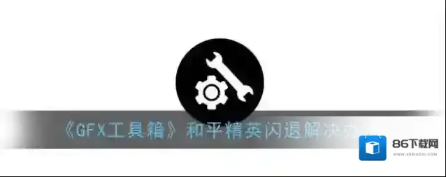 《GFX工具箱》和平精英闪退解决办法
